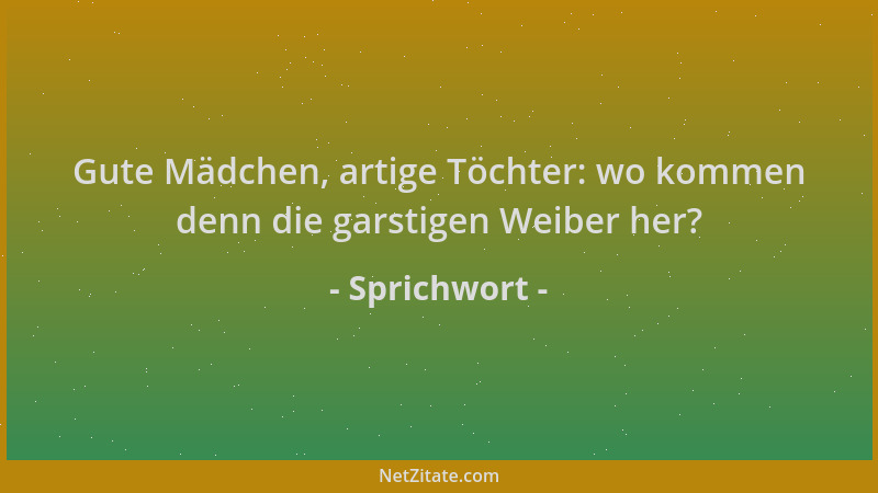 Sprichwort - Gute Mädchen, artige Töchter: wo kommen denn die garstigen Weiber her?...