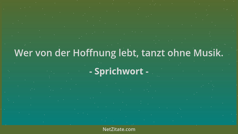 Sprichwort - Wer von der Hoffnung lebt, tanzt ohne Musik....
