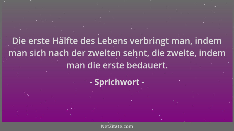 Sprichwort - Die erste Hälfte des Lebens verbringt man, indem man sich nach der zweiten sehnt, die zweite, indem man die er...