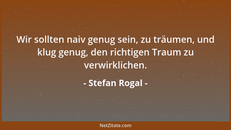 Stefan Rogal - Wir sollten naiv genug sein, zu träumen, und klug genug, den richtigen Traum zu verwirklichen....