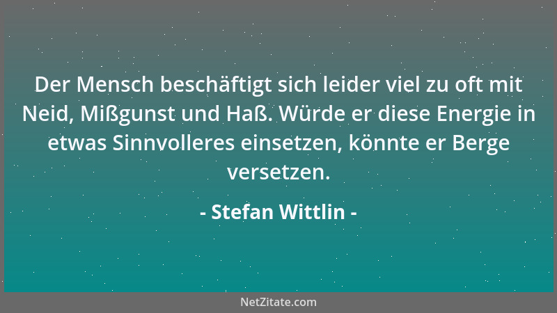 Stefan Wittlin - Der Mensch beschäftigt sich leider viel zu oft mit Neid, Mißgunst und Haß. Würde er diese Energie in etwas...