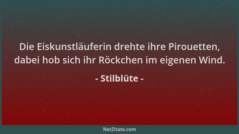 Stilblüte - Die Eiskunstläuferin drehte ihre Pirouetten, dabei hob sich ihr Röckchen im eigenen Wind....