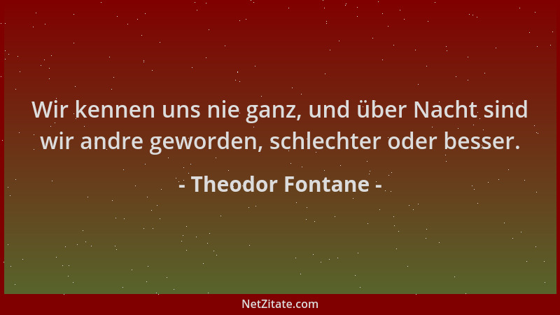 Theodor Fontane - Wir kennen uns nie ganz, und über Nacht sind wir andre geworden, schlechter oder besser....