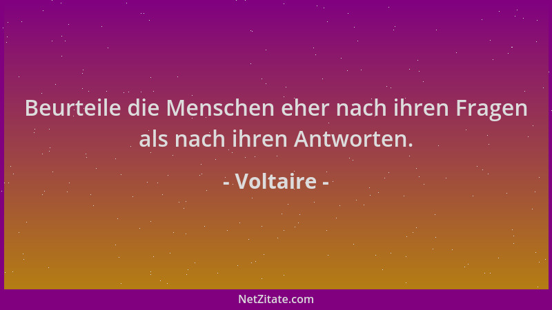 Voltaire - Beurteile die Menschen eher nach ihren Fragen als nach ihren Antworten....