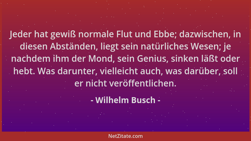 Wilhelm Busch - Jeder hat gewiß normale Flut und Ebbe; dazwischen, in diesen Abständen, liegt sein natürliches Wesen; je na...