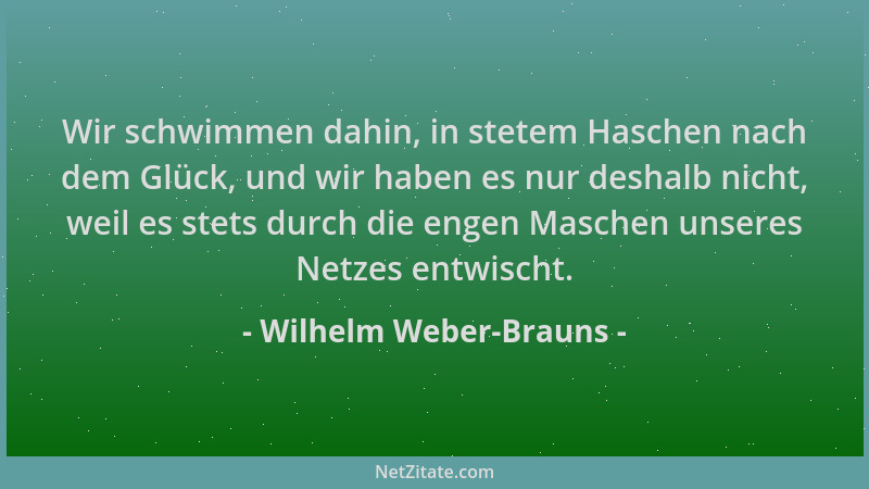 Wilhelm Weber-Brauns - Wir schwimmen dahin, in stetem Haschen nach dem Glück, und wir haben es nur deshalb nicht, weil es s...