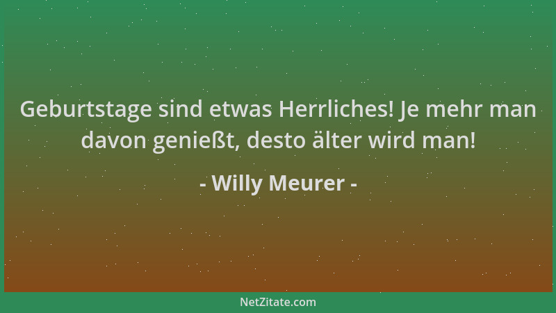 Willy Meurer - Geburtstage sind etwas Herrliches! Je mehr man davon genießt, desto älter wird man!...