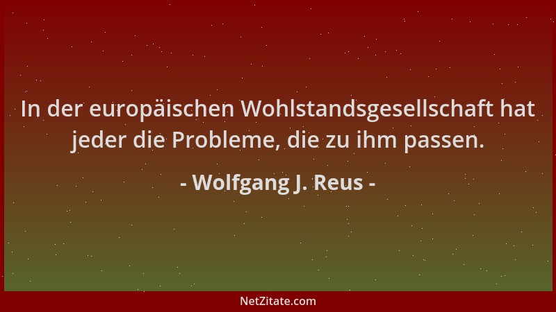 Wolfgang J. Reus - In der europäischen Wohlstandsgesellschaft hat jeder die Probleme, die zu ihm passen....