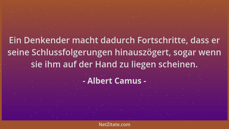 Albert Camus - Ein Denkender macht dadurch Fortschritte, dass er seine Schlussfolgerungen hinauszögert, sogar wenn sie ihm...