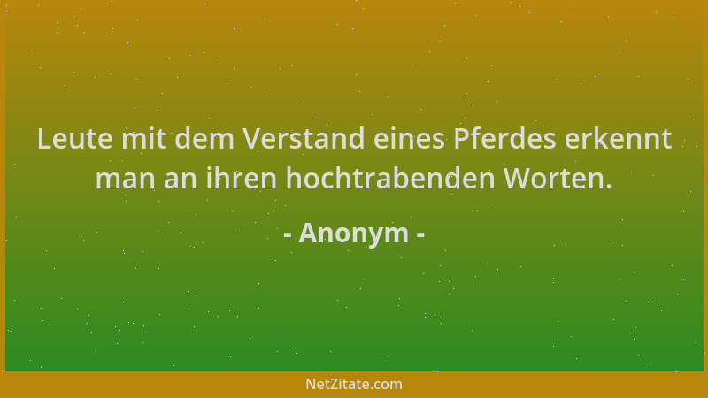 Anonym - Leute mit dem Verstand eines Pferdes erkennt man an ihren hochtrabenden Worten....