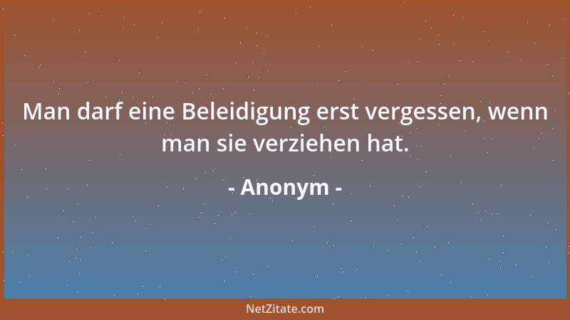 Anonym - Man darf eine Beleidigung erst vergessen, wenn man sie verziehen hat....