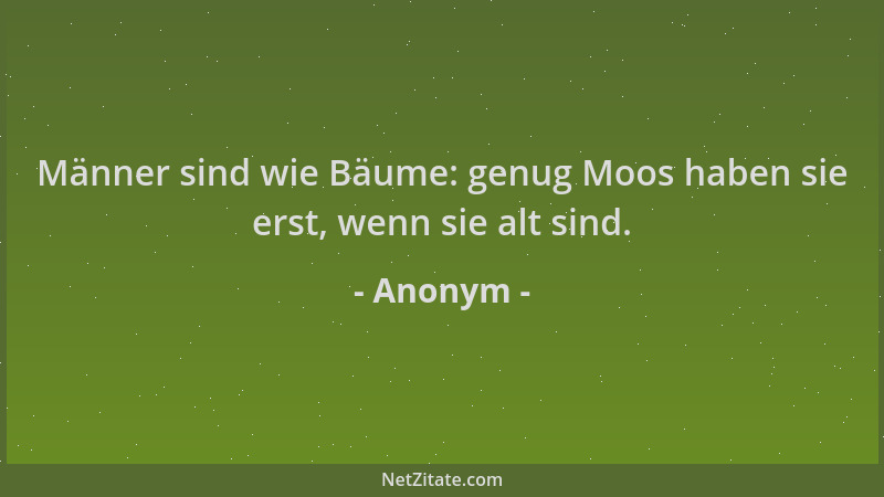 Anonym - Männer sind wie Bäume: genug Moos haben sie erst, wenn sie alt sind....
