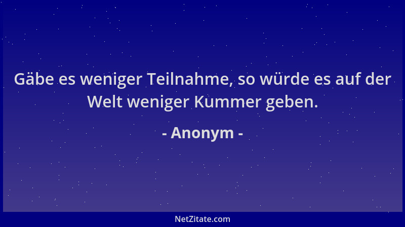 Anonym - Gäbe es weniger Teilnahme, so würde es auf der Welt weniger Kummer geben....