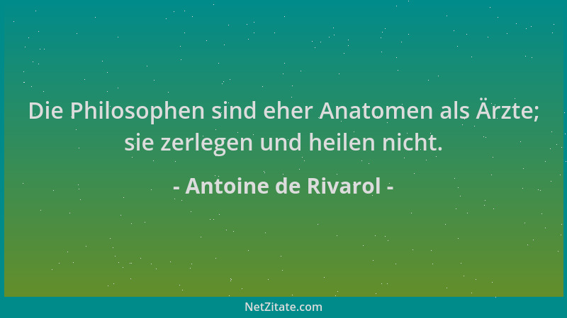 Antoine de Rivarol - Die Philosophen sind eher Anatomen als Ärzte; sie zerlegen und heilen nicht....