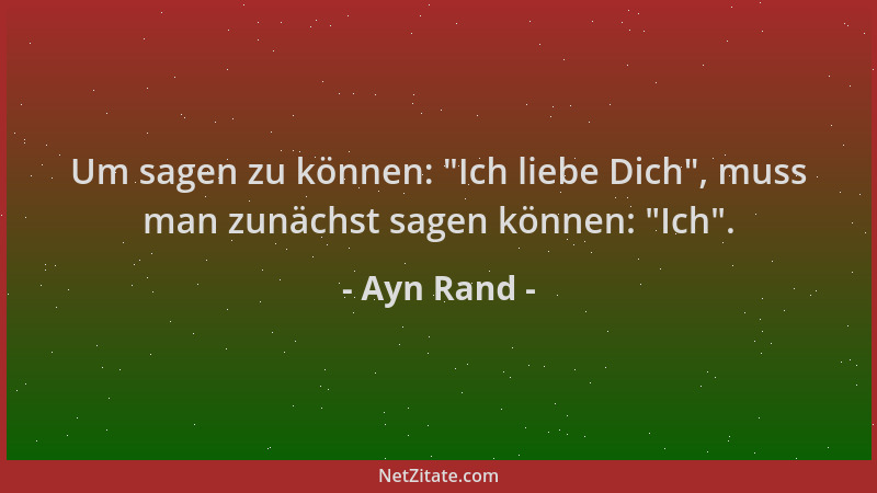 Ayn Rand - Um sagen zu können:  "Ich liebe Dich ", muss man zunächst sagen können:  "Ich "....