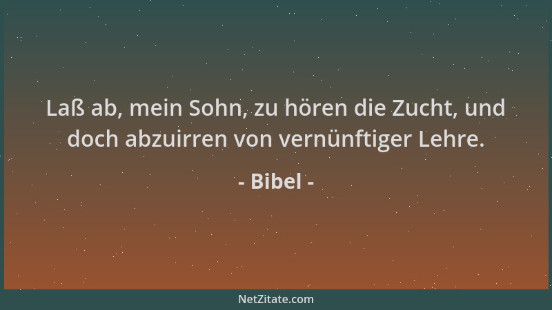 Bibel - Laß ab, mein Sohn, zu hören die Zucht, und doch abzuirren von vernünftiger Lehre....