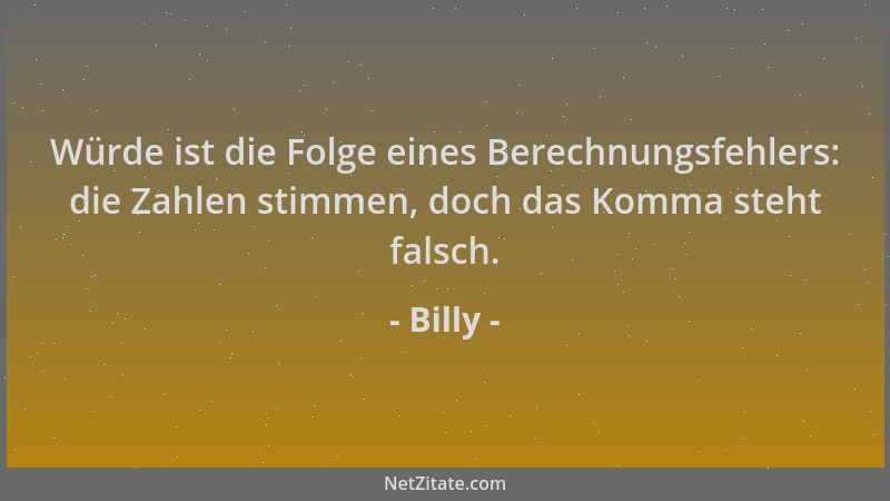 Billy - Würde ist die Folge eines Berechnungsfehlers: die Zahlen stimmen, doch das Komma steht falsch....