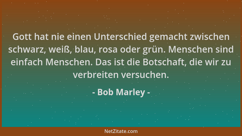 Bob Marley - Gott hat nie einen Unterschied gemacht zwischen schwarz, weiß, blau, rosa oder grün. Menschen sind einfach Men...
