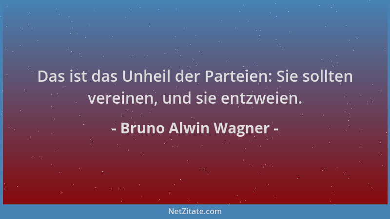 Bruno Alwin Wagner - Das ist das Unheil der Parteien: Sie sollten vereinen, und sie entzweien....