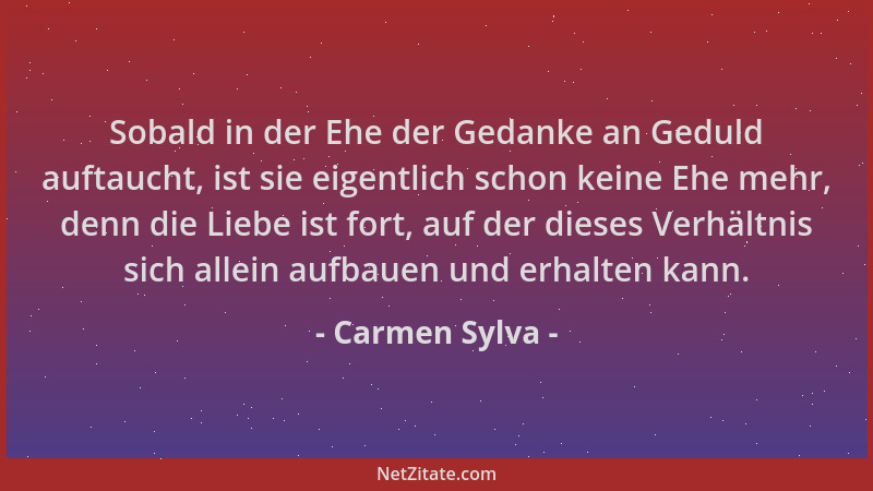 Carmen Sylva - Sobald in der Ehe der Gedanke an Geduld auftaucht, ist sie eigentlich schon keine Ehe mehr, denn die Liebe i...