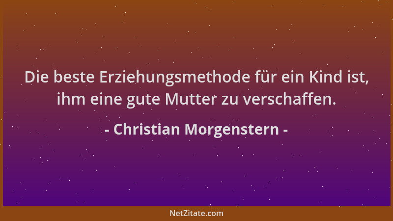 Christian Morgenstern - Die beste Erziehungsmethode für ein Kind ist, ihm eine gute Mutter zu verschaffen....
