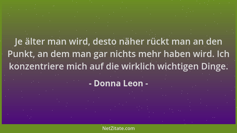 Donna Leon - Je älter man wird, desto näher rückt man an den Punkt, an dem man gar nichts mehr haben wird. Ich konzentriere...
