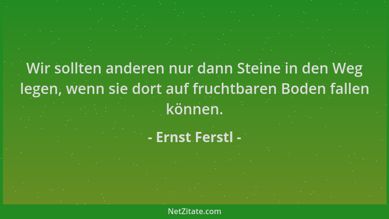 Ernst Ferstl - Wir sollten anderen nur dann Steine in den Weg legen, wenn sie dort auf fruchtbaren Boden fallen können....