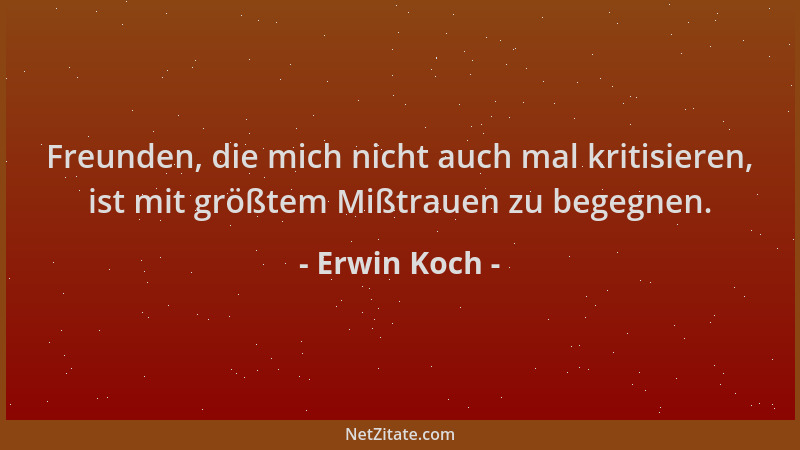 Erwin Koch - Freunden, die mich nicht auch mal kritisieren, ist mit größtem Mißtrauen zu begegnen....