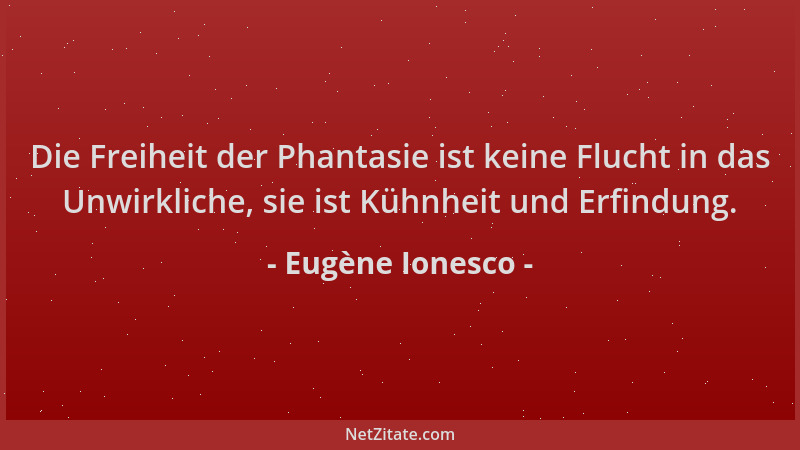 Eugène Ionesco - Die Freiheit der Phantasie ist keine Flucht in das Unwirkliche, sie ist Kühnheit und Erfindung....