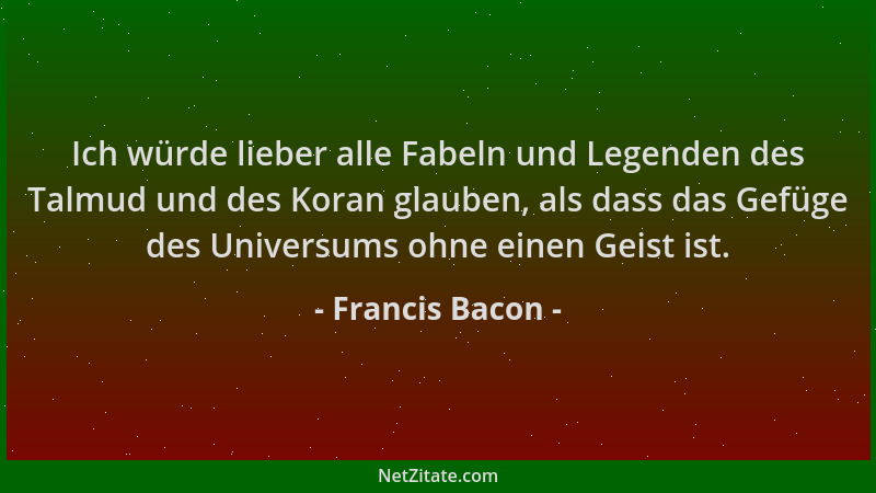 Francis Bacon - Ich würde lieber alle Fabeln und Legenden des Talmud und des Koran glauben, als dass das Gefüge des Univers...