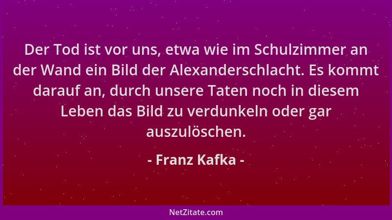 Franz Kafka - Der Tod ist vor uns, etwa wie im Schulzimmer an der Wand ein Bild der Alexanderschlacht. Es kommt darauf an,...
