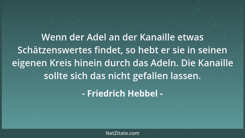 Friedrich Hebbel - Wenn der Adel an der Kanaille etwas Schätzenswertes findet, so hebt er sie in seinen eigenen Kreis hinei...