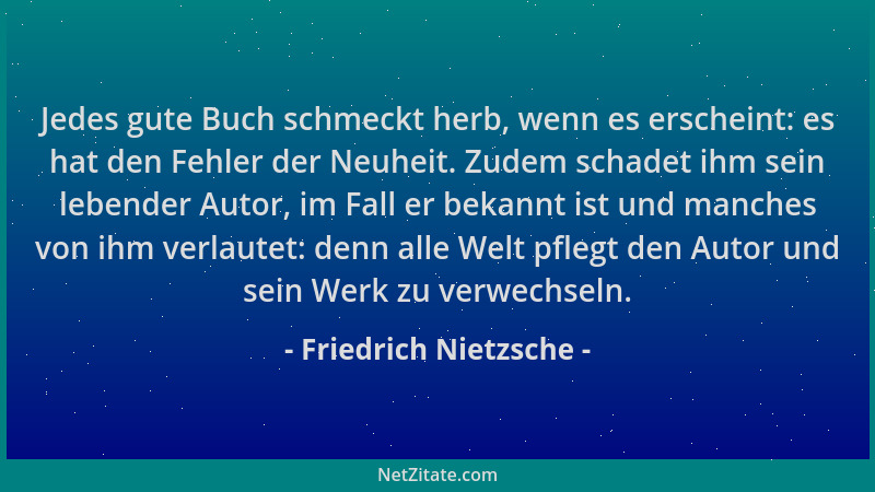 Friedrich Nietzsche - Jedes gute Buch schmeckt herb, wenn es erscheint: es hat den Fehler der Neuheit. Zudem schadet ihm se...