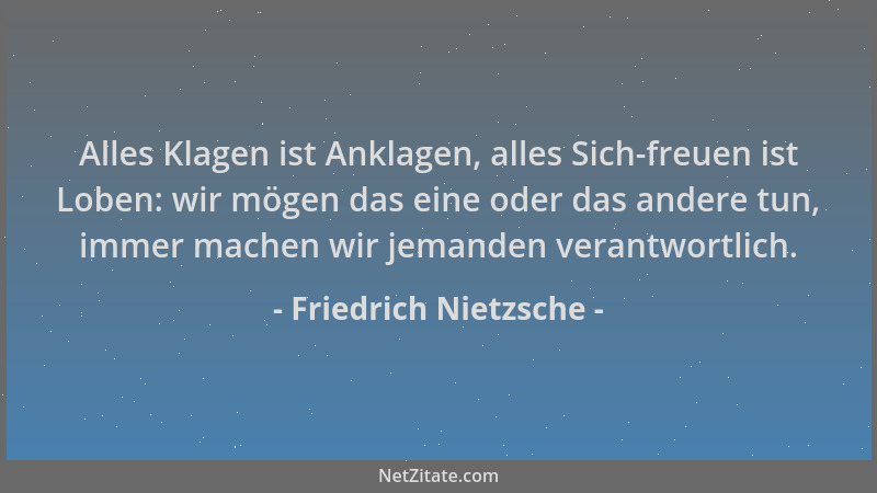 Friedrich Nietzsche - Alles Klagen ist Anklagen, alles Sich-freuen ist Loben: wir mögen das eine oder das andere tun, immer...