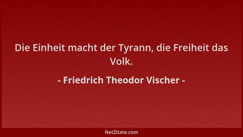 Friedrich Theodor Vischer - Die Einheit macht der Tyrann, die Freiheit das Volk....