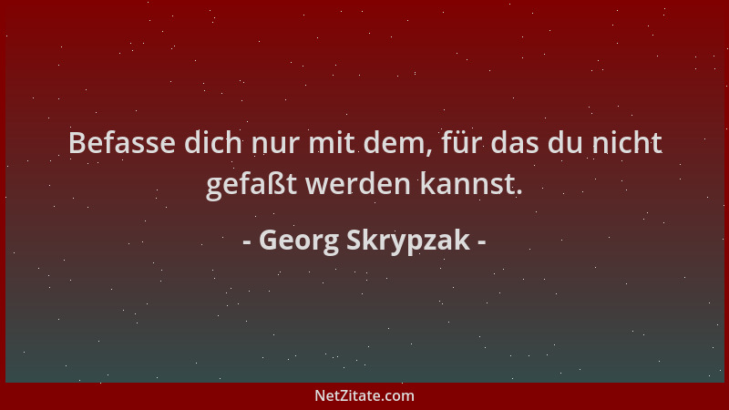 Georg Skrypzak - Befasse dich nur mit dem, für das du nicht gefaßt werden kannst....