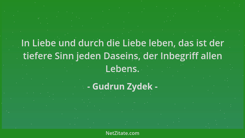 Gudrun Zydek - In Liebe und durch die Liebe leben, das ist der tiefere Sinn jeden Daseins, der Inbegriff allen Lebens....