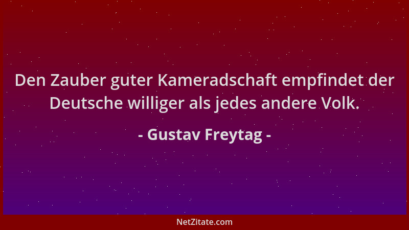 Gustav Freytag - Den Zauber guter Kameradschaft empfindet der Deutsche williger als jedes andere Volk....