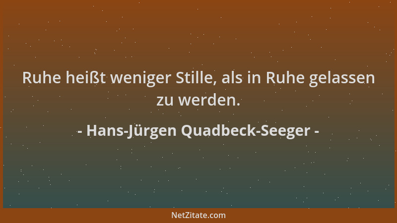Hans-Jürgen Quadbeck-Seeger - Ruhe heißt weniger Stille, als in Ruhe gelassen zu werden....