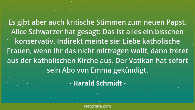 Harald Schmidt - Es gibt aber auch kritische Stimmen zum neuen Papst. Alice Schwarzer hat gesagt: Das ist alles ein bissche...