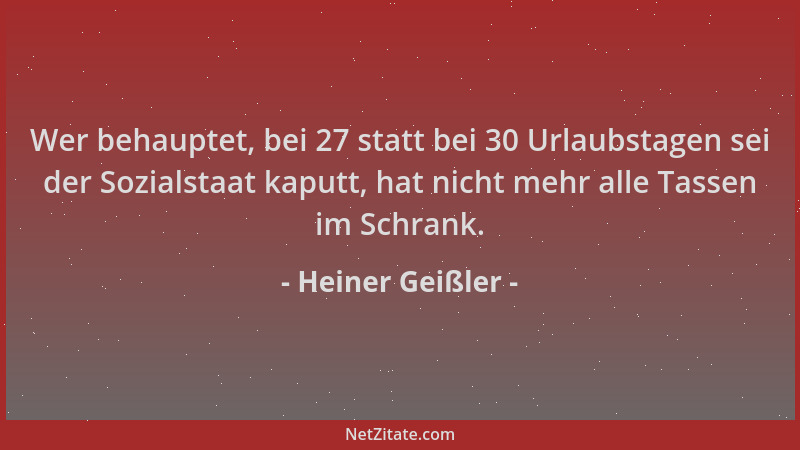 Heiner Geißler - Wer behauptet, bei 27 statt bei 30 Urlaubstagen sei der Sozialstaat kaputt, hat nicht mehr alle Tassen im...