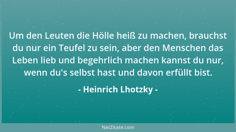Heinrich Lhotzky - Um den Leuten die Hölle heiß zu machen, brauchst du nur ein Teufel zu sein, aber den Menschen das Leben...