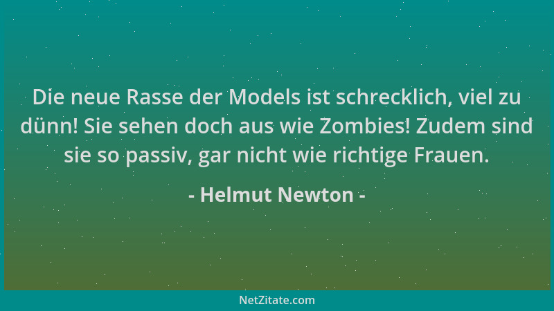 Helmut Newton - Die neue Rasse der Models ist schrecklich, viel zu dünn! Sie sehen doch aus wie Zombies! Zudem sind sie so...