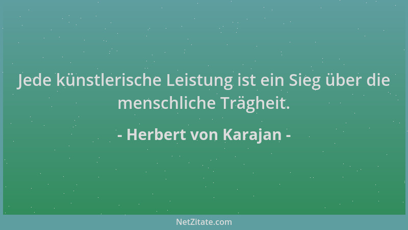 Herbert von Karajan - Jede künstlerische Leistung ist ein Sieg über die menschliche Trägheit....