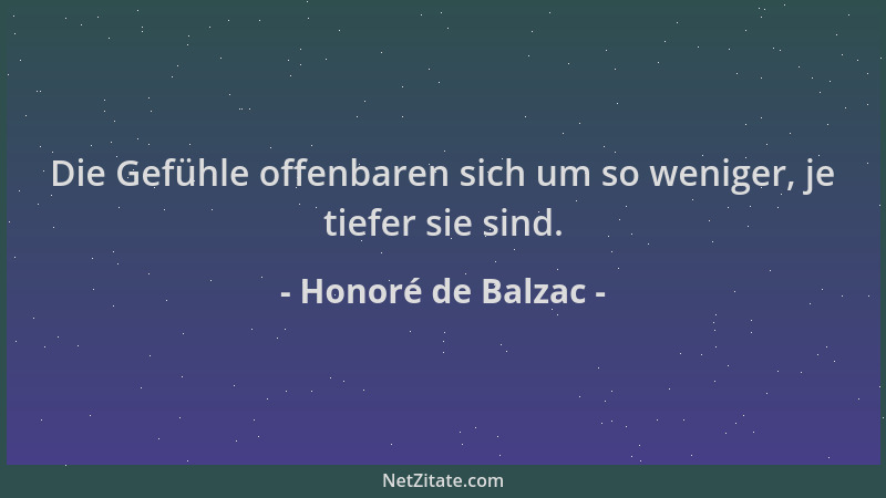 Honoré de Balzac - Die Gefühle offenbaren sich um so weniger, je tiefer sie sind....