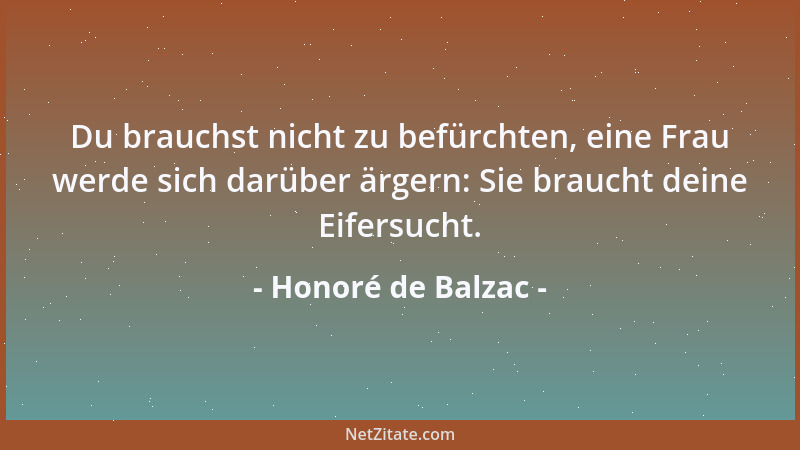 Honoré de Balzac - Du brauchst nicht zu befürchten, eine Frau werde sich darüber ärgern: Sie braucht deine Eifersucht....