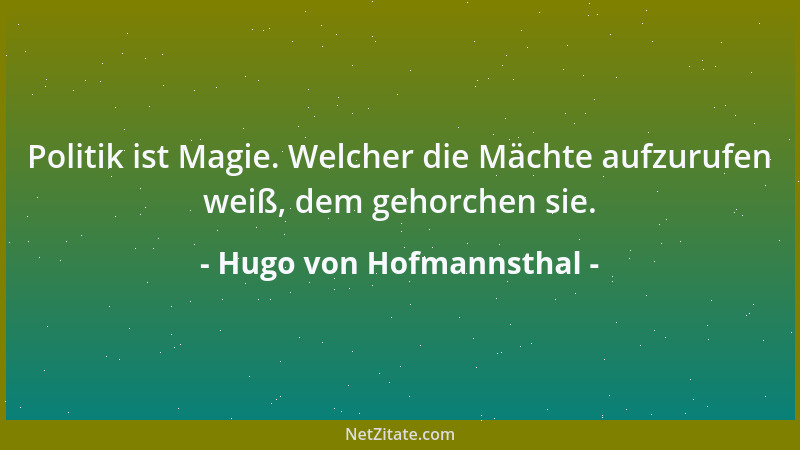 Hugo von Hofmannsthal - Politik ist Magie. Welcher die Mächte aufzurufen weiß, dem gehorchen sie....