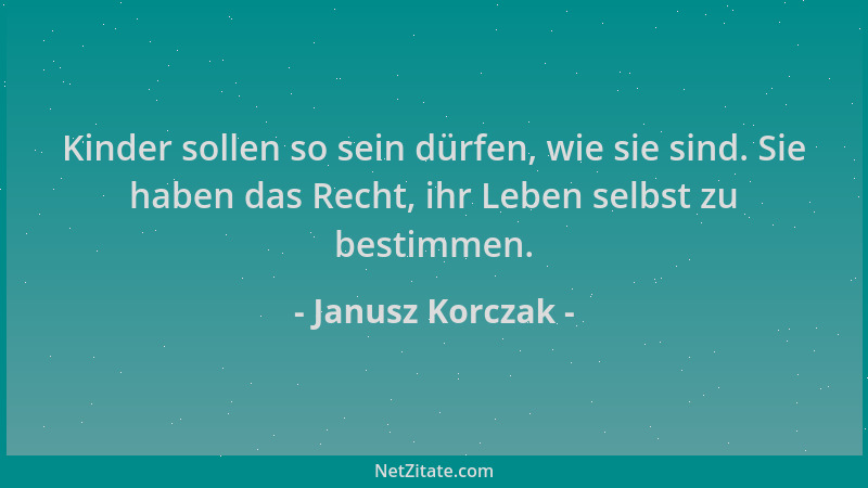 Janusz Korczak - Kinder sollen so sein dürfen, wie sie sind. Sie haben das Recht, ihr Leben selbst zu bestimmen....