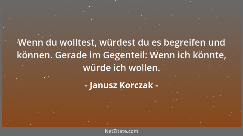 Janusz Korczak - Wenn du wolltest, würdest du es begreifen und können. Gerade im Gegenteil: Wenn ich könnte, würde ich woll...