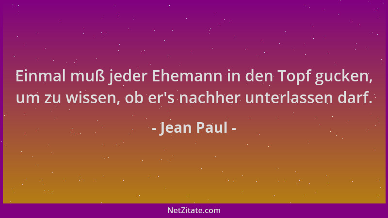 Jean Paul - Einmal muß jeder Ehemann in den Topf gucken, um zu wissen, ob er 's nachher unterlassen darf....